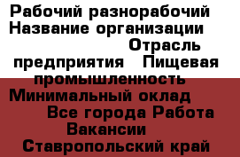 Рабочий-разнорабочий › Название организации ­ Fusion Service › Отрасль предприятия ­ Пищевая промышленность › Минимальный оклад ­ 17 000 - Все города Работа » Вакансии   . Ставропольский край